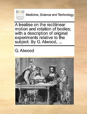 A treatise on the rectilinear motion and rotation of bodies; with a description of original experiments relative to the subject. By G. Atwood, ...