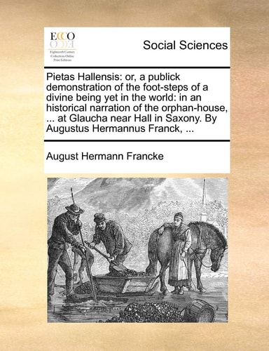 Pietas Hallensis: or, a publick demonstration of the foot-steps of a divine being yet in the world: in an historical narration of the orphan-house, ... in Saxony. By Augustus Hermannus Franck, ...