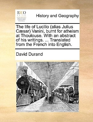 The life of Lucilio (alias Julius Cæsar) Vanini, burnt for atheism at Thoulouse. With an abstract of his writings. ... Translated from the French into English.