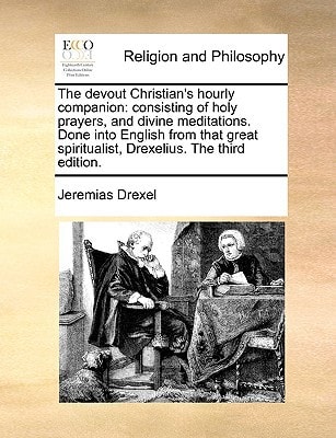 The devout Christian's hourly companion: consisting of holy prayers, and divine meditations. Done into English from that great spiritualist, Drexelius. The third edition.