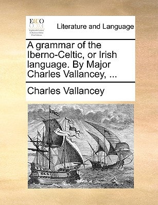 A grammar of the Iberno-Celtic, or Irish language. By Major Charles Vallancey, ...