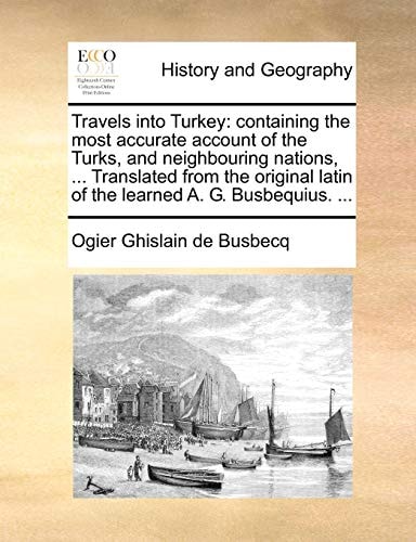 Travels into Turkey: containing the most accurate account of the Turks, and neighbouring nations, ... Translated from the original latin of the learned A. G. Busbequius. ...