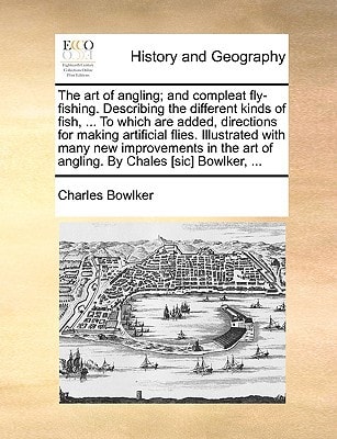 The art of angling; and compleat fly-fishing. Describing the different kinds of fish, ... To which are added, directions for making artificial flies. ... art of angling. By Chales [sic] Bowlker, ...