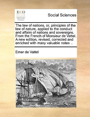 The law of nations, or, principles of the law of nature, applied to the conduct and affairs of nations and sovereigns. From the French of Monsieur de ... and enriched with many valuable notes ..