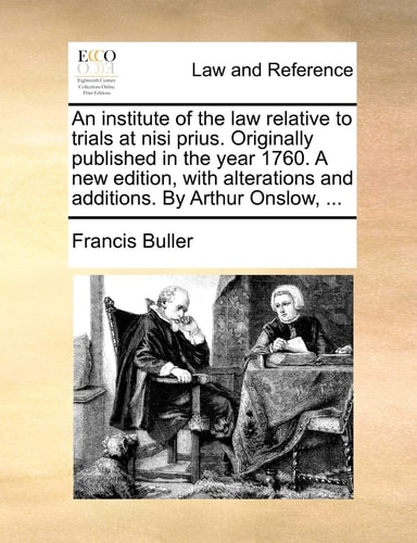 An institute of the law relative to trials at nisi prius. Originally published in the year 1760. A new edition, with alterations and additions. By Arthur Onslow, ...