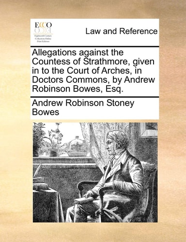 Allegations against the Countess of Strathmore, given in to the Court of Arches, in Doctors Commons, by Andrew Robinson Bowes, Esq.