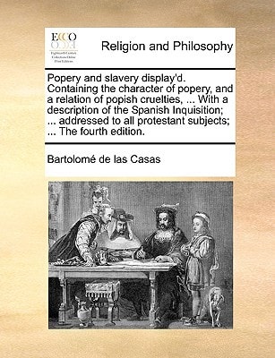 Popery and slavery display'd. Containing the character of popery, and a relation of popish cruelties, ... With a description of the Spanish ... protestant subjects; ... The fourth edition.