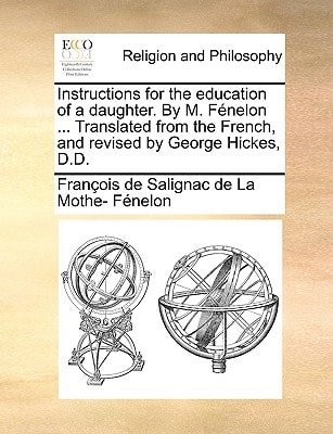 Instructions for the education of a daughter. By M. Fénelon ... Translated from the French, and revised by George Hickes, D.D.