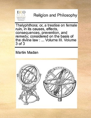 Thelyphthora; or, a treatise on female ruin, in its causes, effects, consequences, prevention, and remedy; considered on the basis of the divine law: ... Volume III. Volume 3 of 3
