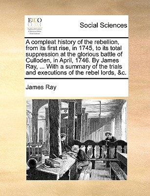A compleat history of the rebellion, from its first rise, in 1745, to its total suppression at the glorious battle of Culloden, in April, 1746. By ... trials and executions of the rebel lords, &c.