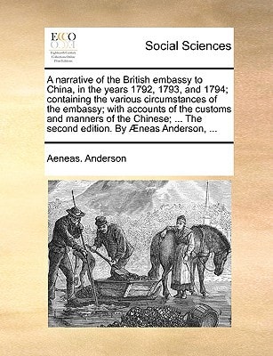 A narrative of the British embassy to China, in the years 1792, 1793, and 1794; containing the various circumstances of the embassy; with accounts of ... The second edition. By Æneas Anderson, ...