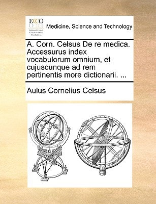 A. Corn. Celsus De re medica. Accessurus index vocabulorum omnium, et cujuscunque ad rem pertinentis more dictionarii. ...