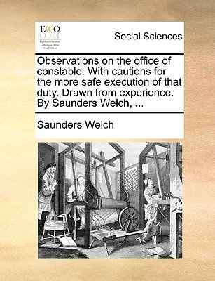 Observations on the office of constable. With cautions for the more safe execution of that duty. Drawn from experience. By Saunders Welch, ...