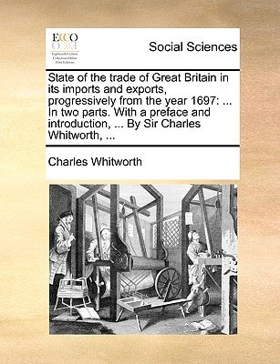 State of the trade of Great Britain in its imports and exports, progressively from the year 1697: ... In two parts. With a preface and introduction, ... By Sir Charles Whitworth, ...