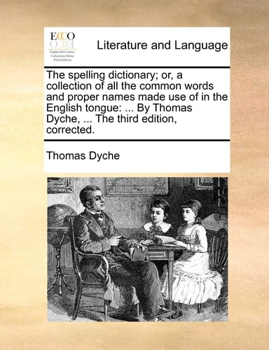 The spelling dictionary; or, a collection of all the common words and proper names made use of in the English tongue: ... By Thomas Dyche, ... The third edition, corrected.