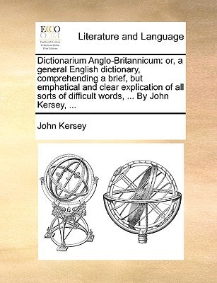 Dictionarium Anglo-Britannicum: or, a general English dictionary, comprehending a brief, but emphatical and clear explication of all sorts of difficult words, ... By John Kersey, ...