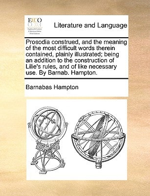 Prosodia construed, and the meaning of the most difficult words therein contained, plainly illustrated; being an addition to the construction of ... of like necessary use. By Barnab. Hampton.