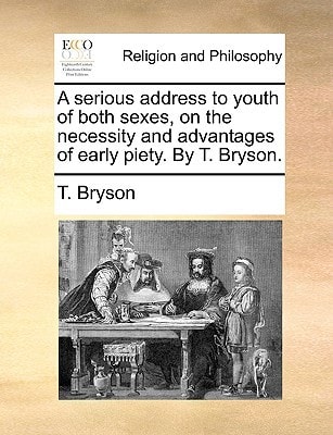 A serious address to youth of both sexes, on the necessity and advantages of early piety. By T. Bryson.