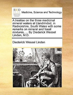 A treatise on the three medicinal mineral waters at Llandrindod, in Radnorshire, South Wales with some remarks on mineral and fossil mixtures, ... By Diederick Wessel Linden, M.D.