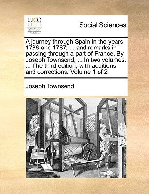 A journey through Spain in the years 1786 and 1787; ... and remarks in passing through a part of France. By Joseph Townsend, ... In two volumes. ... ... with additions and corrections. Volume 1 of 2