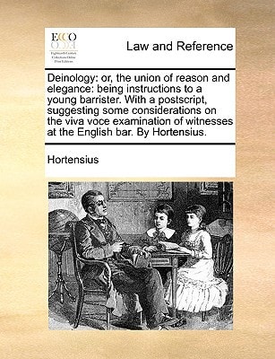 Deinology: or, the union of reason and elegance: being instructions to a young barrister. With a postscript, suggesting some considerations on the ... witnesses at the English bar. By Hortensius.
