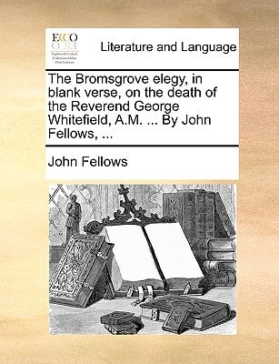 The Bromsgrove elegy, in blank verse, on the death of the Reverend George Whitefield, A.M. ... By John Fellows, ...