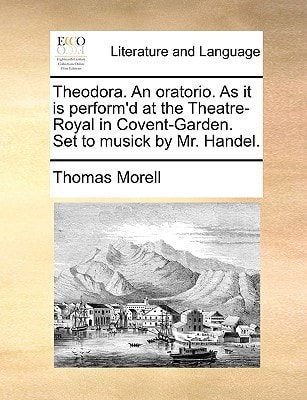 Theodora. An oratorio. As it is perform'd at the Theatre-Royal in Covent-Garden. Set to musick by Mr. Handel.