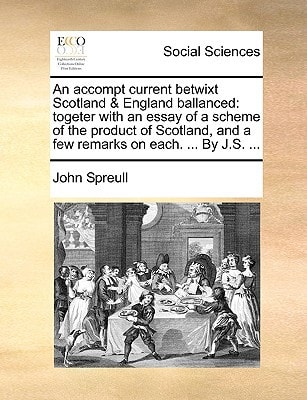 An accompt current betwixt Scotland & England ballanced: togeter with an essay of a scheme of the product of Scotland, and a few remarks on each. ... By J.S. ...
