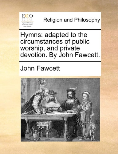Hymns: adapted to the circumstances of public worship, and private devotion. By John Fawcett.