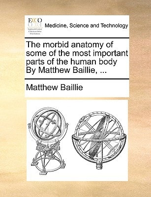 The morbid anatomy of some of the most important parts of the human body By Matthew Baillie, ...