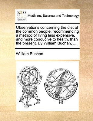 Observations concerning the diet of the common people, recommending a method of living less expensive, and more conducive to health, than the present. By William Buchan, ...