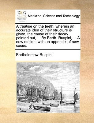 A treatise on the teeth: wherein an accurate idea of their structure is given, the cause of their decay pointed out, ... By Barth. Ruspini, ... A new edition: with an appendix of new cases.