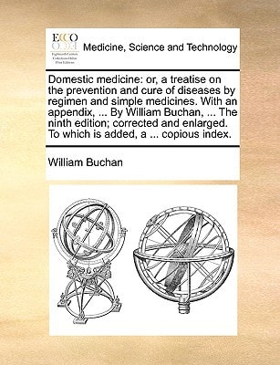 Domestic medicine: or, a treatise on the prevention and cure of diseases by regimen and simple medicines. With an appendix, ... By William Buchan, ... ... To which is added, a ... copious index.