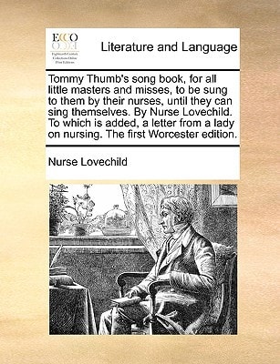 Tommy Thumb's song book, for all little masters and misses, to be sung to them by their nurses, until they can sing themselves. By Nurse Lovechild. To ... lady on nursing. The first Worcester edition.