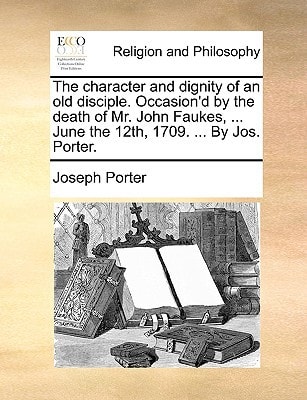 The character and dignity of an old disciple. Occasion'd by the death of Mr. John Faukes, ... June the 12th, 1709. ... By Jos. Porter.