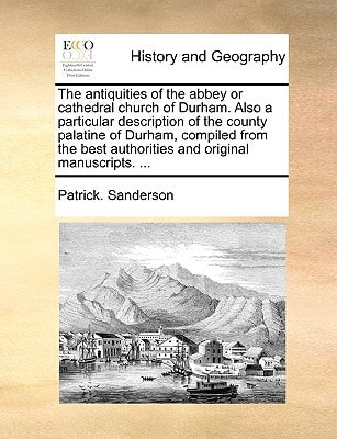 The antiquities of the abbey or cathedral church of Durham. Also a particular description of the county palatine of Durham, compiled from the best authorities and original manuscripts. ...