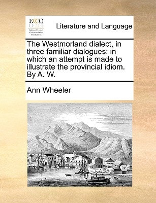 The Westmorland dialect, in three familiar dialogues: in which an attempt is made to illustrate the provincial idiom. By A. W.