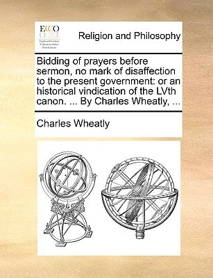 Bidding of prayers before sermon, no mark of disaffection to the present government: or an historical vindication of the LVth canon. ... By Charles Wheatly, ...