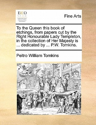 To the Queen this book of etchings, from papers cut by the Right Honourable Lady Templeton, in the collection of Her Majesty is ... dedicated by ... P.W. Tomkins.