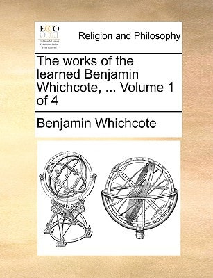 The works of the learned Benjamin Whichcote, ... Volume 1 of 4