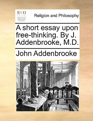 A short essay upon free-thinking. By J. Addenbrooke, M.D.