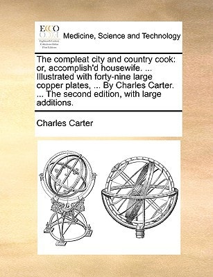 The compleat city and country cook: or, accomplish'd housewife. ... Illustrated with forty-nine large copper plates, ... By Charles Carter. ... The second edition, with large additions.