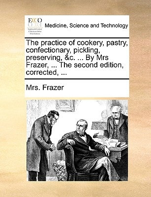 The practice of cookery, pastry, confectionary, pickling, preserving, &c. ... By Mrs Frazer, ... The second edition, corrected, ...