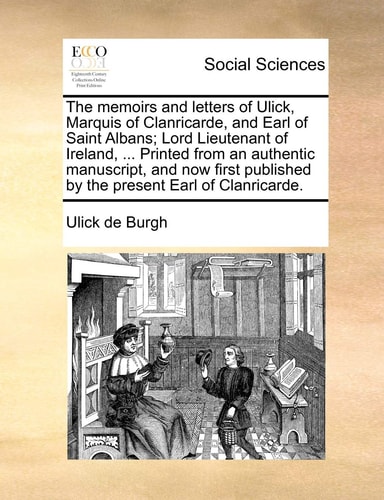 The memoirs and letters of Ulick, Marquis of Clanricarde, and Earl of Saint Albans; Lord Lieutenant of Ireland, ... Printed from an authentic ... published by the present Earl of Clanricarde.