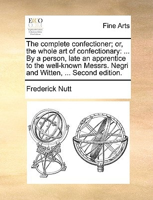 The complete confectioner; or, the whole art of confectionary: ... By a person, late an apprentice to the well-known Messrs. Negri and Witten, ... Second edition.