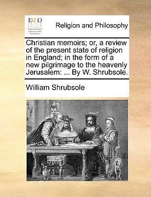 Christian memoirs; or, a review of the present state of religion in England; in the form of a new pilgrimage to the heavenly Jerusalem: ... By W. Shrubsole.