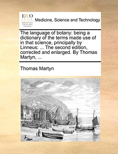 The language of botany: being a dictionary of the terms made use of in that science, principally by Linneus: ... The second edition, corrected and enlarged. By Thomas Martyn, ...
