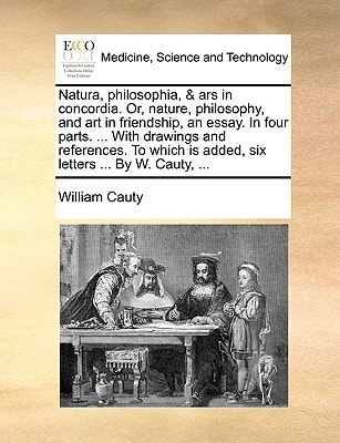 Natura, philosophia, & ars in concordia. Or, nature, philosophy, and art in friendship, an essay. In four parts. ... With drawings and references. To which is added, six letters ... By W. Cauty, ...