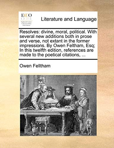 Resolves: divine, moral, political. With several new additions both in prose and verse, not extant in the former impressions. By Owen Feltham, Esq; In ... are made to the poetical citations, ...