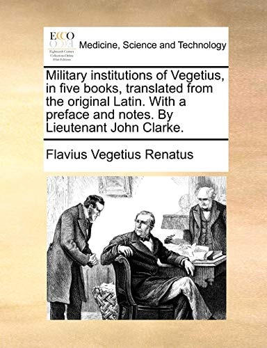 Military institutions of Vegetius, in five books, translated from the original Latin. With a preface and notes. By Lieutenant John Clarke.